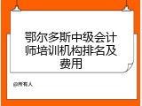 鄂尔多斯中级会计师培训机构排名及费用