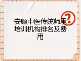 安顺中医传统师承培训机构排名及费用