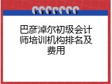 巴彦淖尔初级会计师培训机构排名及费用