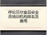 呼伦贝尔食品安全员培训机构排名及费用