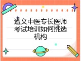 遵义中医专长医师考试培训如何挑选机构