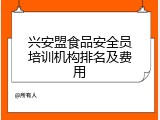 兴安盟食品安全员培训机构排名及费用