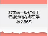 黔东南一级矿业工程建造师在哪里学怎么报名