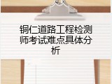 铜仁道路工程检测师考试难点具体分析