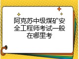 阿克苏中级煤矿安全工程师考试一般在哪里考