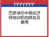 巴彦淖尔中级经济师培训机构排名及费用