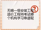 无锡一级安装工程造价工程师考试哪个机构学习靠谱呢