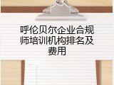 呼伦贝尔企业合规师培训机构排名及费用