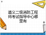 遵义二级消防工程师考试指导中心哪里有
