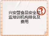 兴安盟食品安全总监培训机构排名及费用