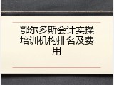 鄂尔多斯会计实操培训机构排名及费用