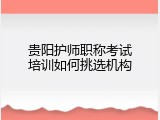 贵阳护师职称考试培训如何挑选机构