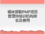 锡林郭勒PMP项目管理师培训机构排名及费用