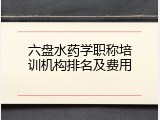 六盘水药学职称培训机构排名及费用
