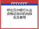 呼伦贝尔银行从业资格证培训机构排名及费用