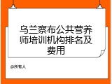 乌兰察布公共营养师培训机构排名及费用