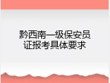 黔西南一级保安员证报考具体要求