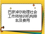 巴彦淖尔助理社会工作师培训机构排名及费用