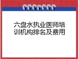 六盘水执业医师培训机构排名及费用