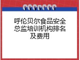 呼伦贝尔食品安全总监培训机构排名及费用