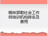 锡林郭勒社会工作师培训机构排名及费用