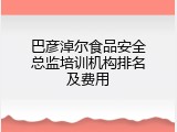 巴彦淖尔食品安全总监培训机构排名及费用