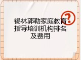 锡林郭勒家庭教育指导培训机构排名及费用