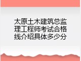 太原土木建筑总监理工程师考试合格线介绍具体多少分