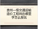 贵州一级交通运输造价工程师在哪里学怎么报名