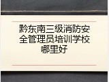 黔东南三级消防安全管理员培训学校哪里好