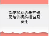 鄂尔多斯养老护理员培训机构排名及费用