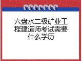 六盘水二级矿业工程建造师考试需要什么学历