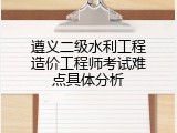 遵义二级水利工程造价工程师考试难点具体分析