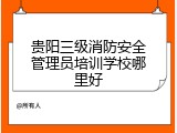 贵阳三级消防安全管理员培训学校哪里好