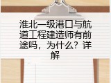 淮北一级港口与航道工程建造师有前途吗，为什么？详解