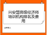 兴安盟高级经济师培训机构排名及费用
