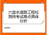 六盘水道路工程检测师考试难点具体分析