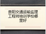 贵阳交通运输监理工程师培训学校哪里好