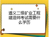 遵义二级矿业工程建造师考试需要什么学历