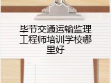 毕节交通运输监理工程师培训学校哪里好