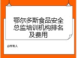 鄂尔多斯食品安全总监培训机构排名及费用