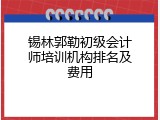 锡林郭勒初级会计师培训机构排名及费用