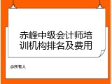 赤峰中级会计师培训机构排名及费用