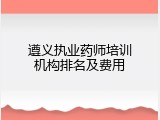 遵义执业药师培训机构排名及费用