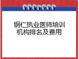 铜仁执业医师培训机构排名及费用