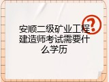安顺二级矿业工程建造师考试需要什么学历