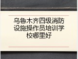 乌鲁木齐四级消防设施操作员培训学校哪里好