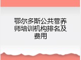 鄂尔多斯公共营养师培训机构排名及费用