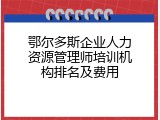鄂尔多斯企业人力资源管理师培训机构排名及费用