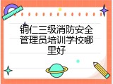 铜仁三级消防安全管理员培训学校哪里好